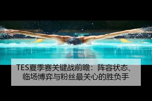 TES夏季赛关键战前瞻：阵容状态、临场博弈与粉丝最关心的胜负手