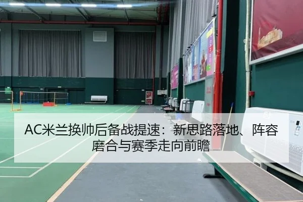 AC米兰换帅后备战提速：新思路落地、阵容磨合与赛季走向前瞻